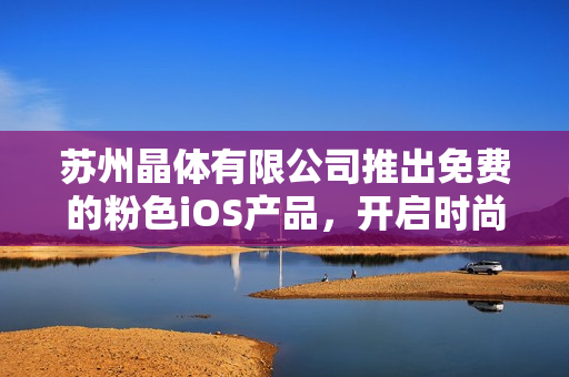 蘇州晶體有限公司推出免費的粉色iOS產(chǎn)品，開啟時尚新時代