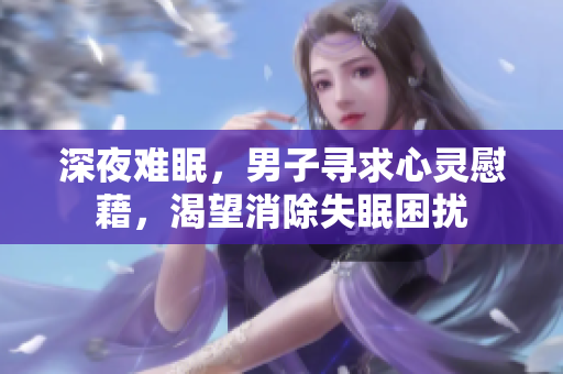 深夜難眠，男子尋求心靈慰藉，渴望消除失眠困擾