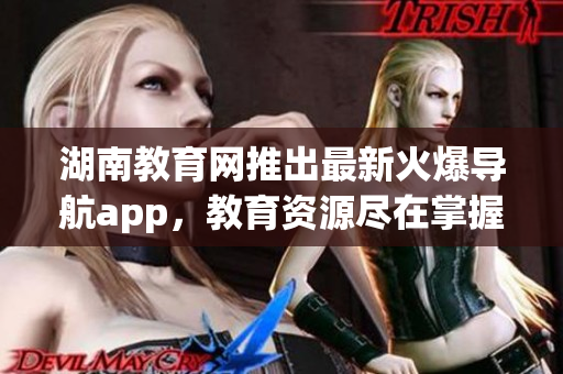 湖南教育網(wǎng)推出最新火爆導(dǎo)航app，教育資源盡在掌握！