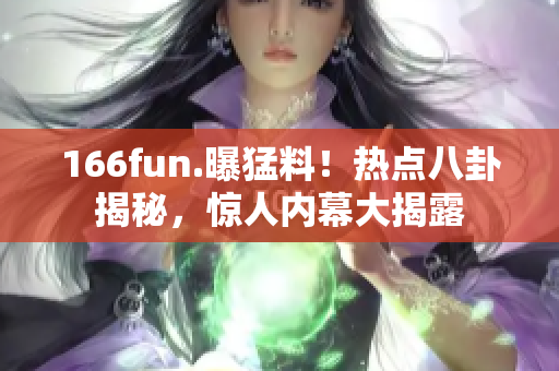 166fun.曝猛料！熱點(diǎn)八卦揭秘，驚人內(nèi)幕大揭露