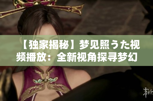 【獨(dú)家揭秘】夢見照うた視頻播放：全新視角探尋夢幻世界