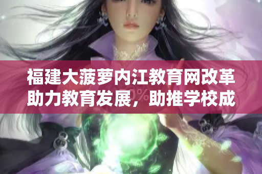 福建大菠蘿內(nèi)江教育網(wǎng)改革助力教育發(fā)展，助推學(xué)校成長