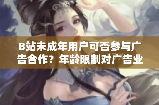 B站未成年用戶可否參與廣告合作？年齡限制對廣告業(yè)務(wù)是否存在影響？