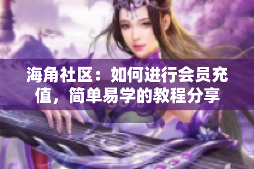 海角社區(qū)：如何進行會員充值，簡單易學的教程分享
