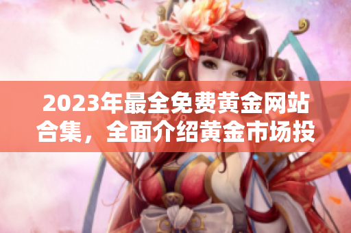 2023年最全免費黃金網(wǎng)站合集，全面介紹黃金市場投資技巧和行情分析，助您把握投資先機