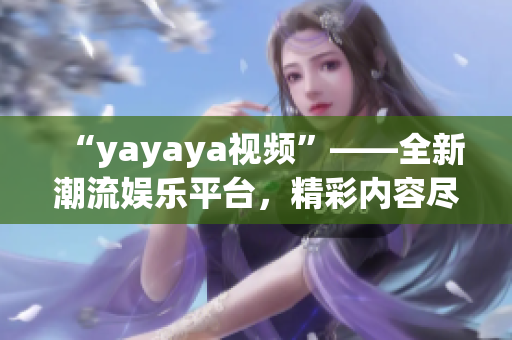“yayaya視頻”——全新潮流娛樂平臺，精彩內(nèi)容盡收眼底