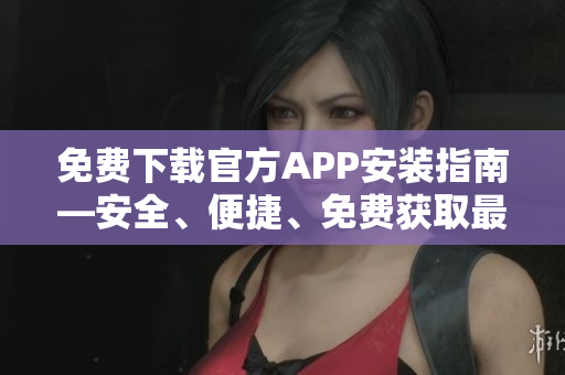 免費下載官方APP安裝指南—安全、便捷、免費獲取最新APP