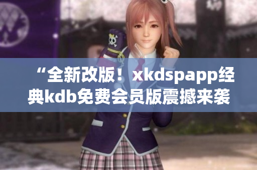 “全新改版！xkdspapp經(jīng)典kdb免費會員版震撼來襲，體驗升級！”