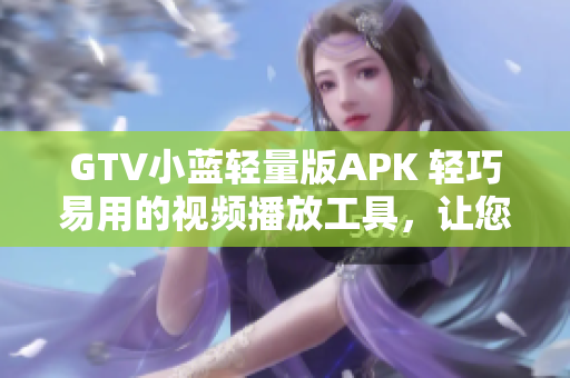 GTV小藍輕量版APK 輕巧易用的視頻播放工具，讓您暢享高清影音