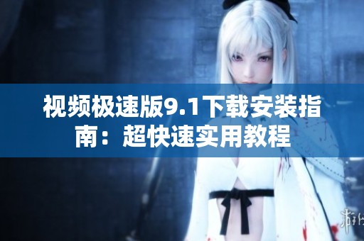 視頻極速版9.1下載安裝指南：超快速實用教程