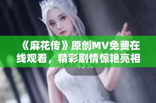 《麻花傳》原創(chuàng)MV免費在線觀看，精彩劇情驚艷亮相，必定讓你眼前一亮