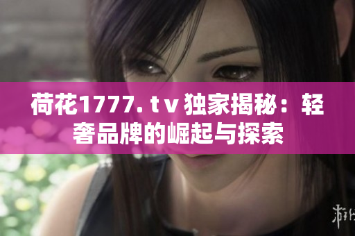 荷花1777. tⅴ獨家揭秘：輕奢品牌的崛起與探索