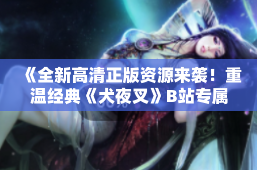 《全新高清正版資源來襲！重溫經(jīng)典《犬夜叉》B站專屬，清晰畫質(zhì)震撼呈現(xiàn)，喚醒記憶重燃熱愛！》