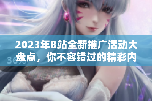 2023年B站全新推廣活動(dòng)大盤點(diǎn)，你不容錯(cuò)過的精彩內(nèi)容