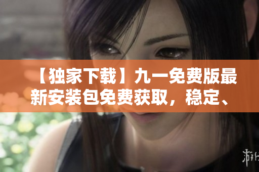 【獨(dú)家下載】九一免費(fèi)版最新安裝包免費(fèi)獲取，穩(wěn)定、快速、安全，立即體驗(yàn)精彩功能！