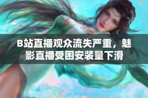 B站直播觀眾流失嚴(yán)重，魅影直播受困安裝量下滑