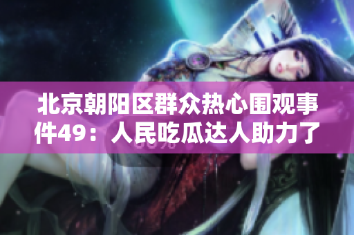 北京朝陽區(qū)群眾熱心圍觀事件49：人民吃瓜達人助力了解詳情