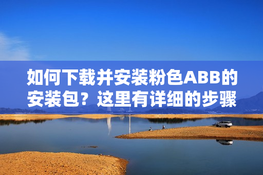 如何下載并安裝粉色ABB的安裝包？這里有詳細的步驟！