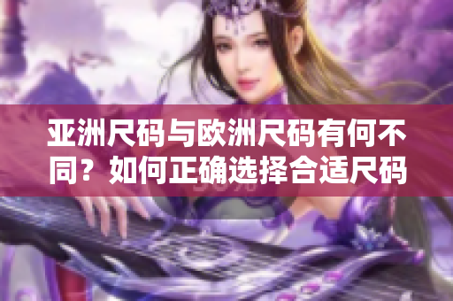 亞洲尺碼與歐洲尺碼有何不同？如何正確選擇合適尺碼？