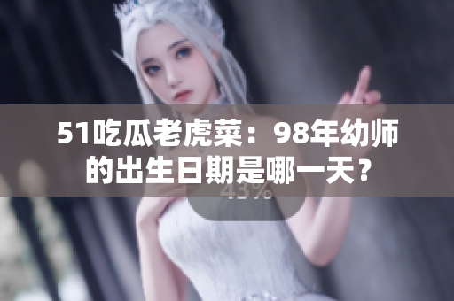 51吃瓜老虎菜：98年幼師的出生日期是哪一天？