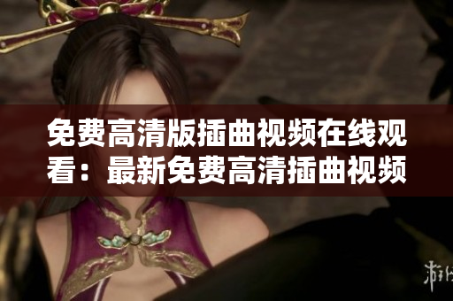 免費(fèi)高清版插曲視頻在線觀看：最新免費(fèi)高清插曲視頻在線觀看，免費(fèi)插曲視頻高清資源大放送