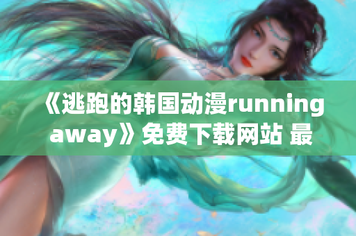 《逃跑的韓國動漫running away》免費(fèi)下載網(wǎng)站 最新版試看分享！