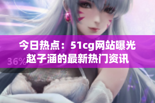 今日熱點(diǎn)：51cg網(wǎng)站曝光趙子涵的最新熱門資訊