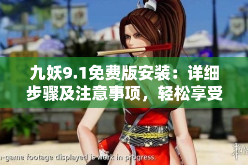 九妖9.1免費版安裝：詳細步驟及注意事項，輕松享受樂趣
