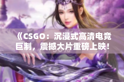 《CSGO：沉浸式高清電競巨制，震撼大片重磅上映！》