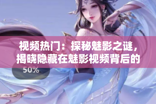視頻熱門：探秘魅影之謎，揭曉隱藏在魅影視頻背后的神秘故事！