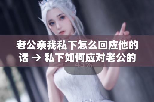 老公親我私下怎么回應(yīng)他的話 → 私下如何應(yīng)對老公的親昵舉動