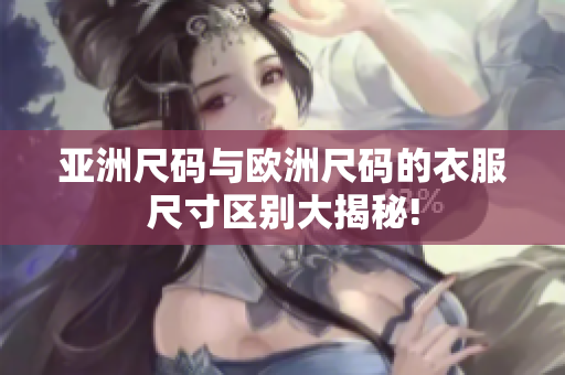 亞洲尺碼與歐洲尺碼的衣服尺寸區(qū)別大揭秘!