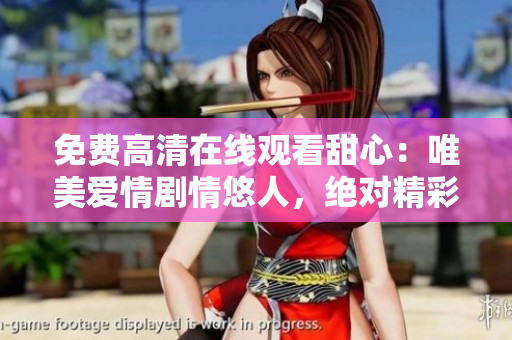 免費(fèi)高清在線觀看甜心：唯美愛情劇情悠人，絕對(duì)精彩體驗(yàn)