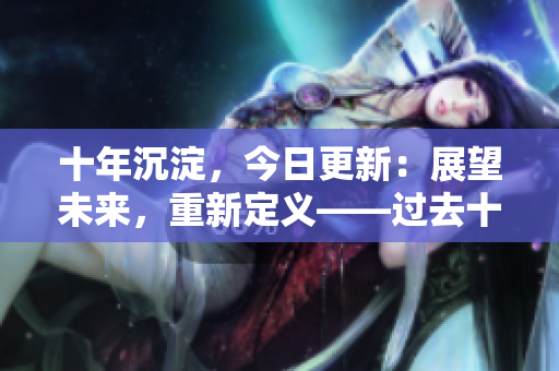 十年沉淀，今日更新：展望未來(lái)，重新定義——過(guò)去十年科技發(fā)展經(jīng)驗(yàn)總結(jié)與展望