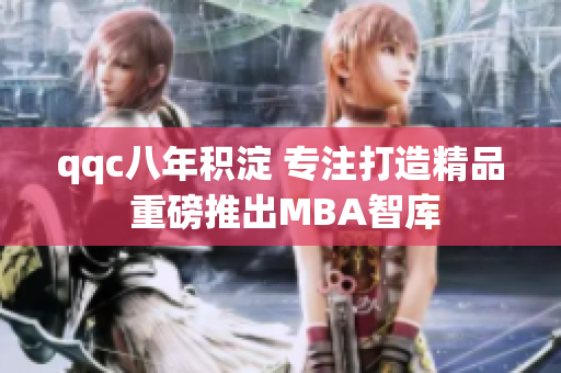 qqc八年積淀 專注打造精品 重磅推出MBA智庫(kù)