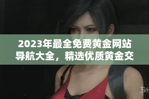 2023年最全免費(fèi)黃金網(wǎng)站導(dǎo)航大全，精選優(yōu)質(zhì)黃金交易平臺(tái)推薦指南