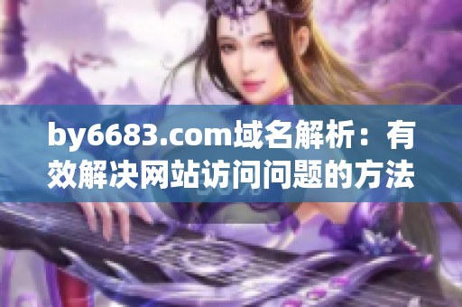 by6683.com域名解析：有效解決網站訪問問題的方法