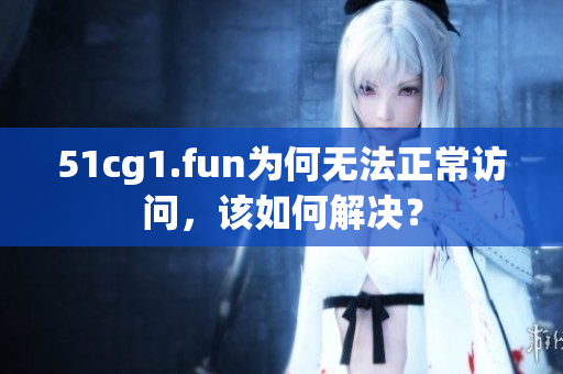 51cg1.fun為何無法正常訪問，該如何解決？