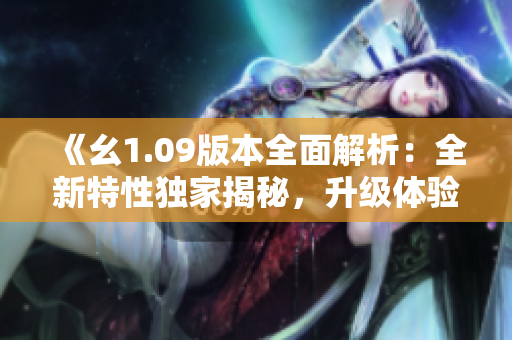 《幺1.09版本全面解析：全新特性獨(dú)家揭秘，升級(jí)體驗(yàn)一覽無余》