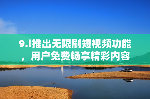 9.l推出無限刷短視頻功能，用戶免費(fèi)暢享精彩內(nèi)容