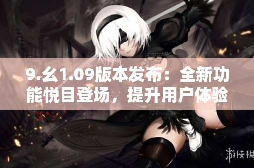 9.幺1.09版本發(fā)布：全新功能悅目登場(chǎng)，提升用戶體驗(yàn)