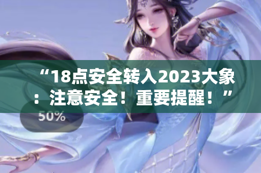 “18點安全轉入2023大象：注意安全！重要提醒！”