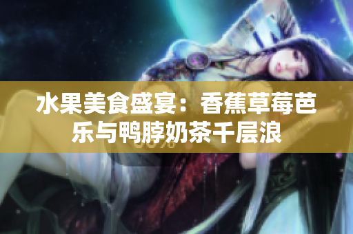 水果美食盛宴：香蕉草莓芭樂與鴨脖奶茶千層浪