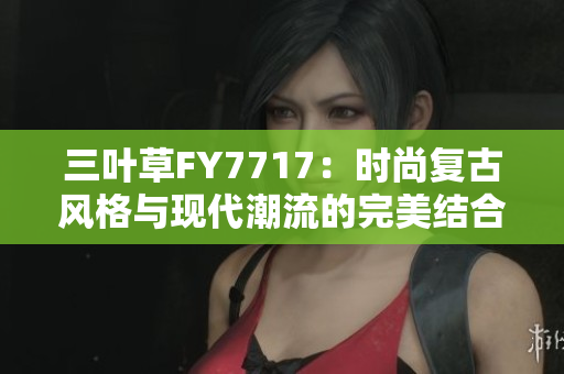 三葉草FY7717：時(shí)尚復(fù)古風(fēng)格與現(xiàn)代潮流的完美結(jié)合