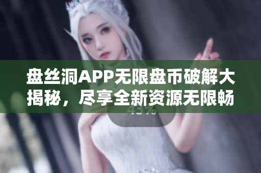 盤絲洞APP無(wú)限盤幣破解大揭秘，盡享全新資源無(wú)限暢想