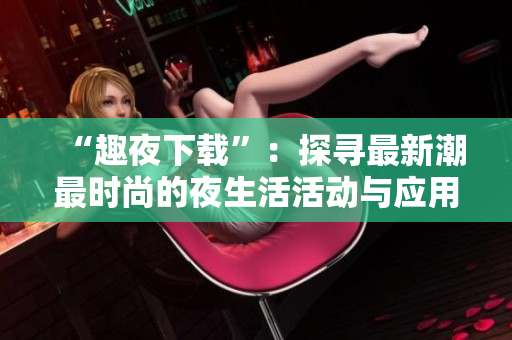 “趣夜下載”：探尋最新潮最時(shí)尚的夜生活活動(dòng)與應(yīng)用