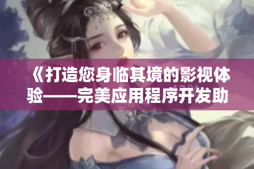 《打造您身臨其境的影視體驗(yàn)——完美應(yīng)用程序開發(fā)助您一臂之力》