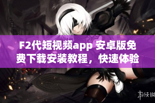 F2代短視頻app 安卓版免費(fèi)下載安裝教程，快速體驗(yàn)最新視頻創(chuàng)作樂趣