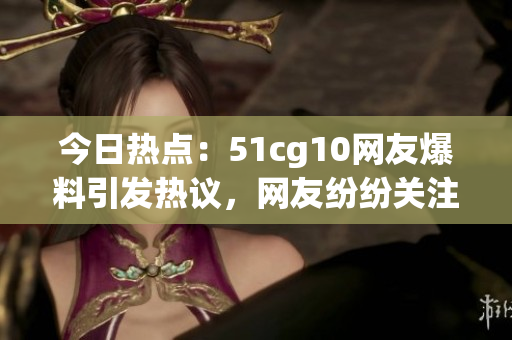 今日熱點(diǎn)：51cg10網(wǎng)友爆料引發(fā)熱議，網(wǎng)友紛紛關(guān)注，躲在屏幕后的精彩風(fēng)云