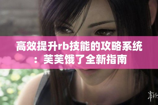 高效提升rb技能的攻略系統(tǒng)：芙芙餓了全新指南